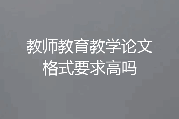 教师教育教学论文格式要求高吗