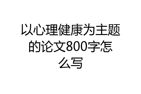 以心理健康为主题的论文800字怎么写