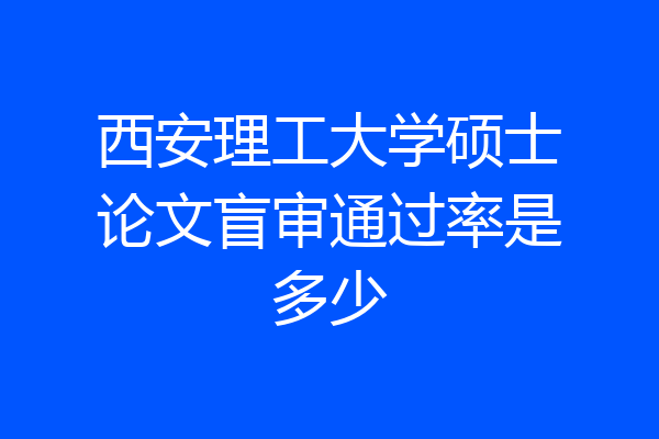 西安理工大学硕士论文盲审通过率是多少