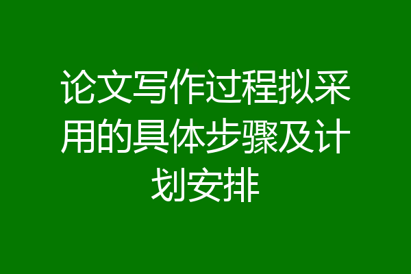 论文写作过程拟采用的具体步骤及计划安排