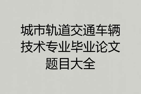 城市轨道交通车辆技术专业毕业论文题目大全