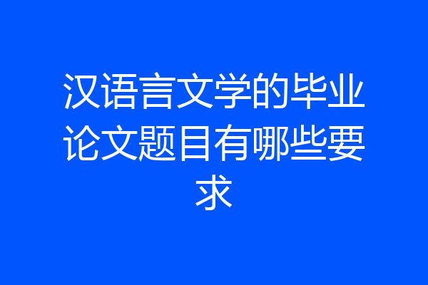 汉语言文学的毕业论文题目有哪些要求
