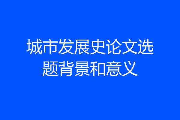城市发展史论文选题背景和意义