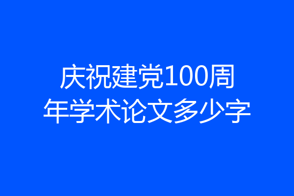 庆祝建党100周年学术论文多少字