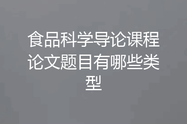 食品科学导论课程论文题目有哪些类型