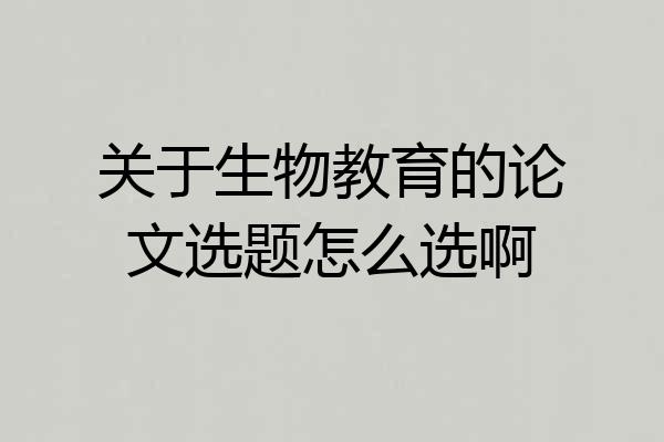 关于生物教育的论文选题怎么选啊