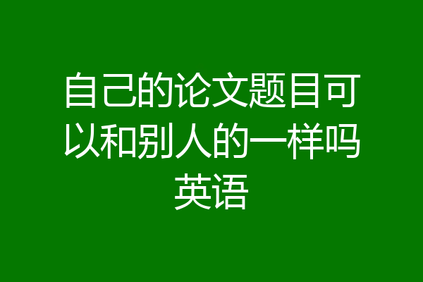 自己的论文题目可以和别人的一样吗英语