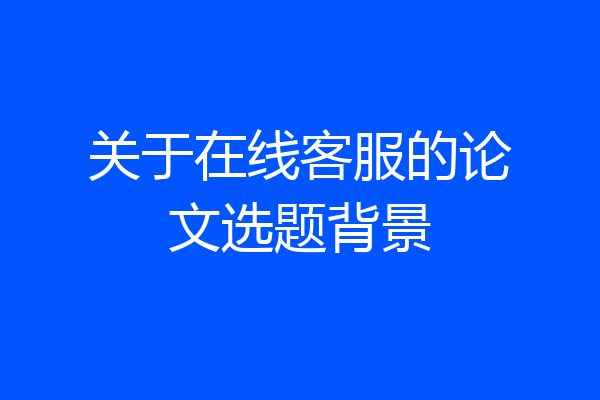 关于在线客服的论文选题背景
