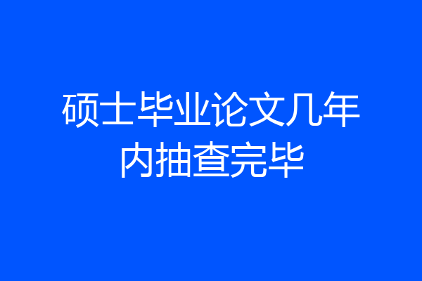 硕士毕业论文几年内抽查完毕