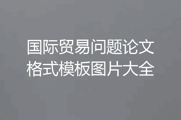 国际贸易问题论文格式模板图片大全