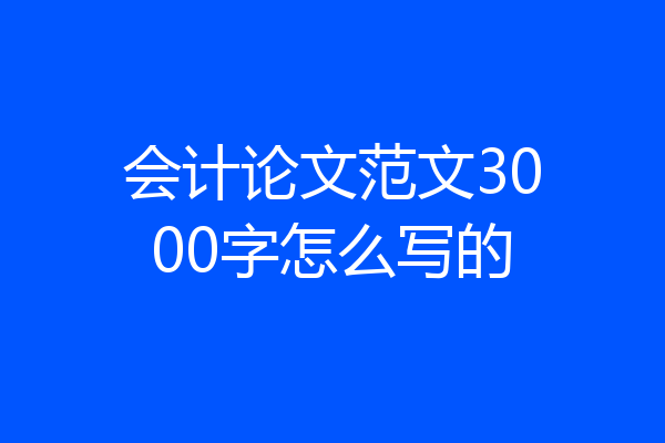 会计论文范文3000字怎么写的