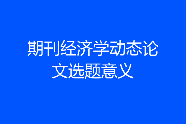 期刊经济学动态论文选题意义