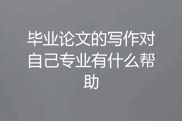 毕业论文的写作对自己专业有什么帮助