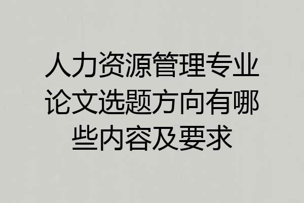 人力资源管理专业论文选题方向有哪些内容及要求