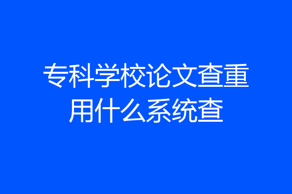 专科学校论文查重用什么系统查