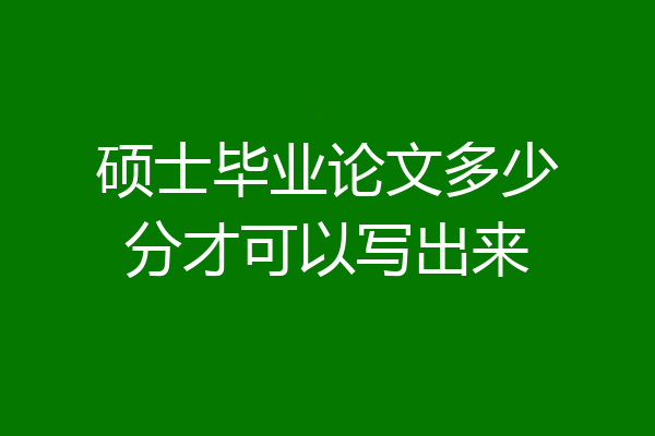 硕士毕业论文多少分才可以写出来
