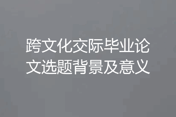 跨文化交际毕业论文选题背景及意义