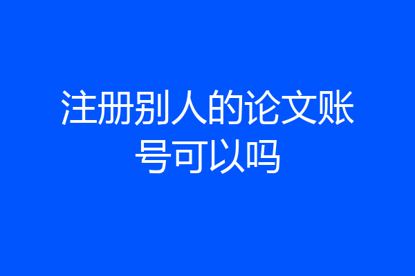 注册别人的论文账号可以吗