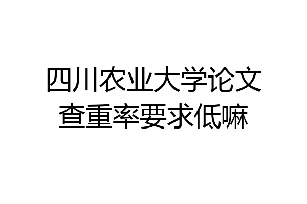 四川农业大学论文查重率要求低嘛