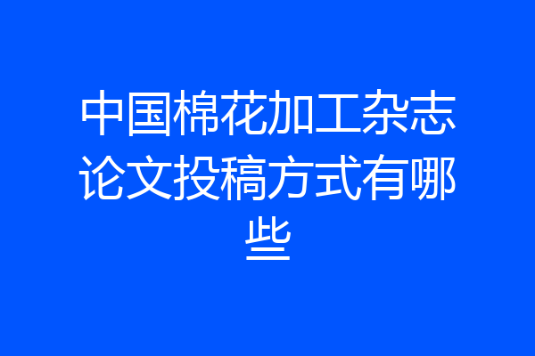 中国棉花加工杂志论文投稿方式有哪些