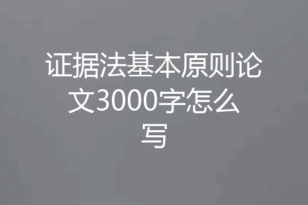 证据法基本原则论文3000字怎么写