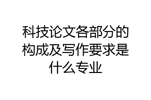 科技论文各部分的构成及写作要求是什么专业