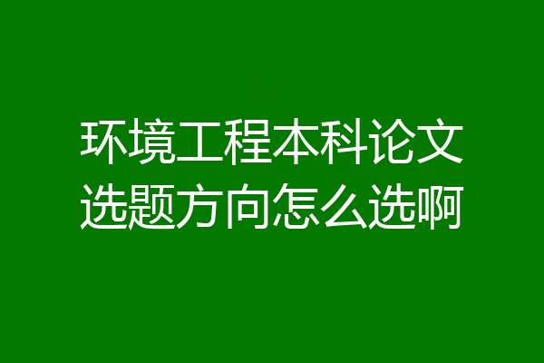环境工程本科论文选题方向怎么选啊