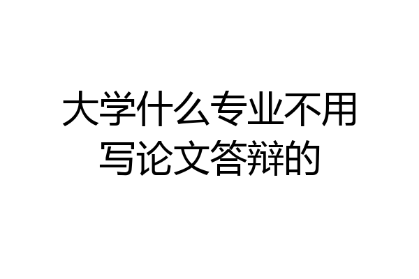 大学什么专业不用写论文答辩的