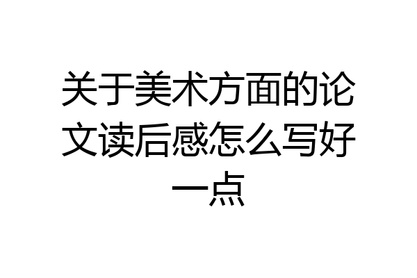 关于美术方面的论文读后感怎么写好一点
