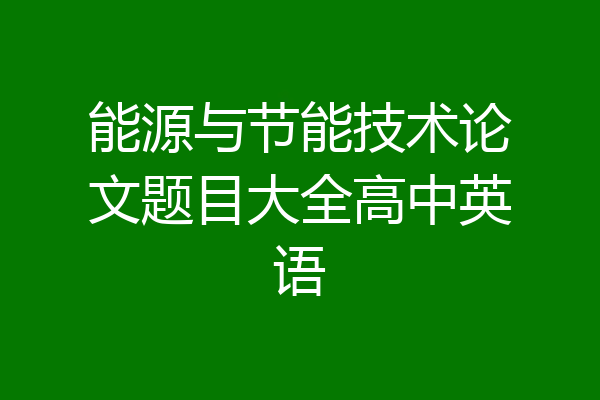能源与节能技术论文题目大全高中英语