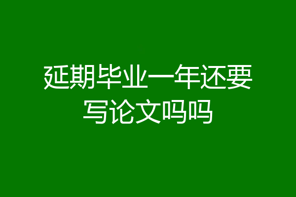 延期毕业一年还要写论文吗吗