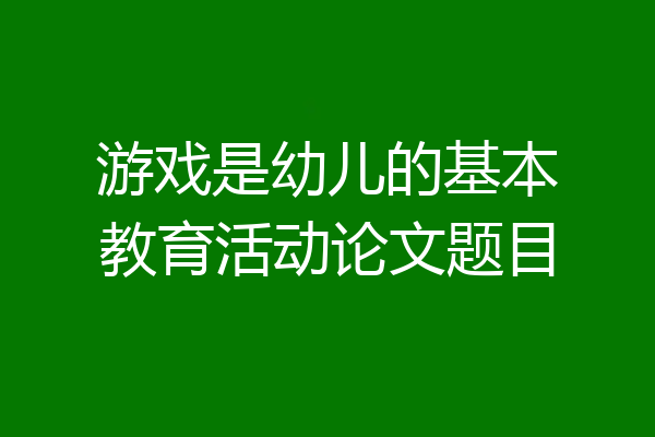 游戏是幼儿的基本教育活动论文题目