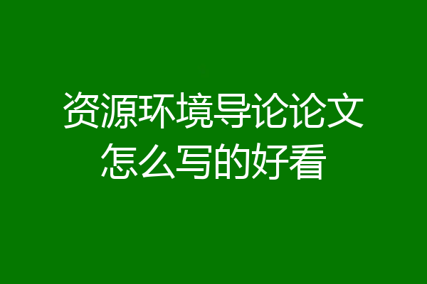 资源环境导论论文怎么写的好看