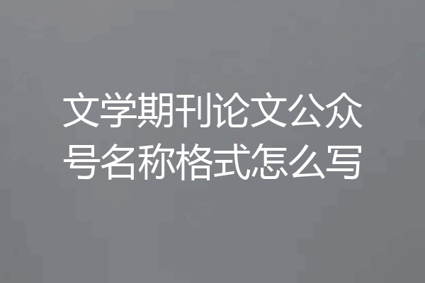 文学期刊论文公众号名称格式怎么写