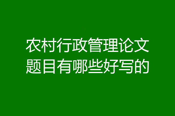 农村行政管理论文题目有哪些好写的