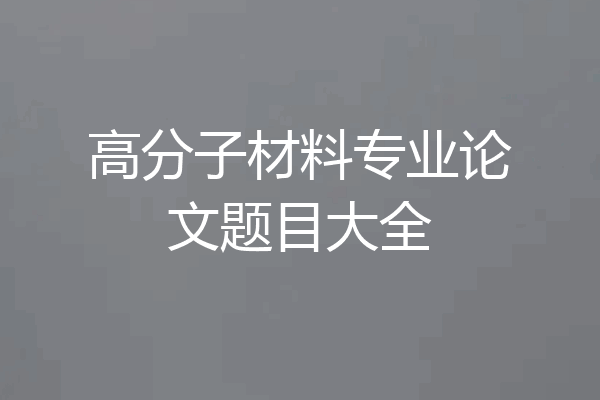高分子材料专业论文题目大全