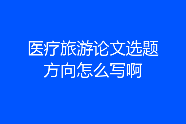 医疗旅游论文选题方向怎么写啊