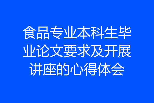 食品专业本科生毕业论文要求及开展讲座的心得体会