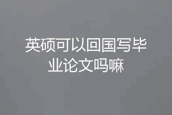 英硕可以回国写毕业论文吗嘛