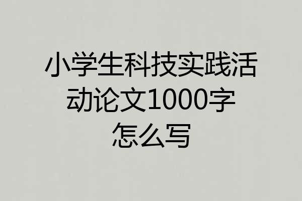 小学生科技实践活动论文1000字怎么写