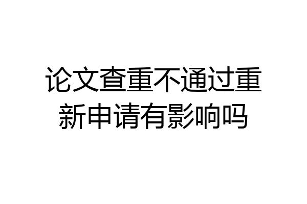 论文查重不通过重新申请有影响吗