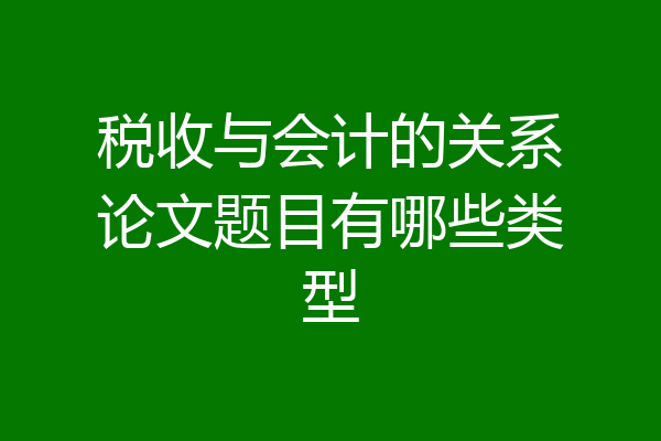 税收与会计的关系论文题目有哪些类型
