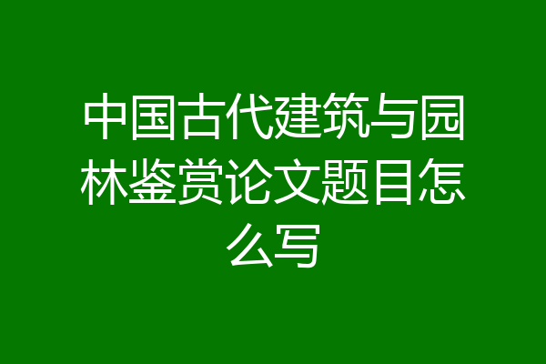 中国古代建筑与园林鉴赏论文题目怎么写