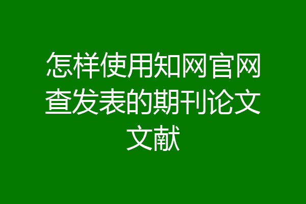 怎样使用知网官网查发表的期刊论文文献
