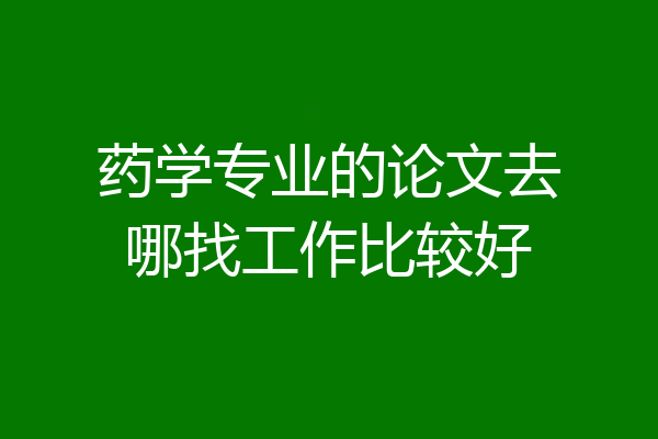 药学专业的论文去哪找工作比较好