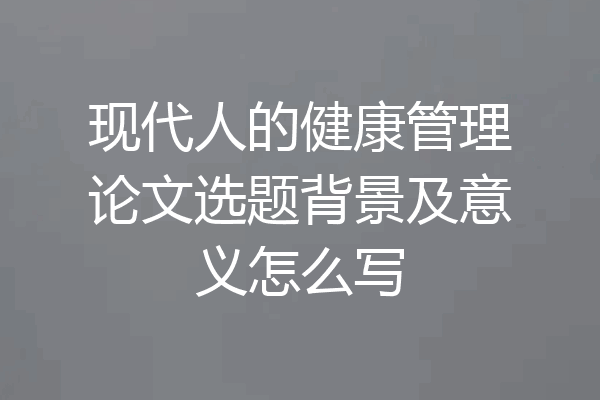 现代人的健康管理论文选题背景及意义怎么写