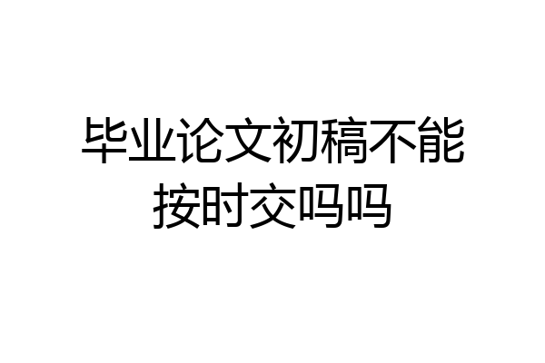 毕业论文初稿不能按时交吗吗