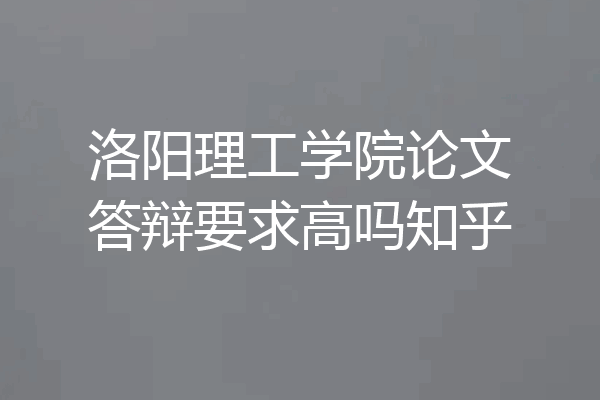洛阳理工学院论文答辩要求高吗知乎