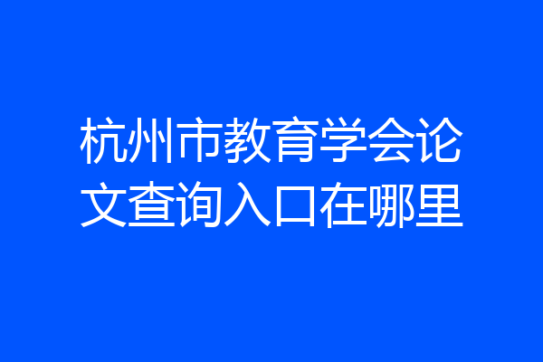 杭州市教育学会论文查询入口在哪里