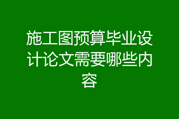 施工图预算毕业设计论文需要哪些内容